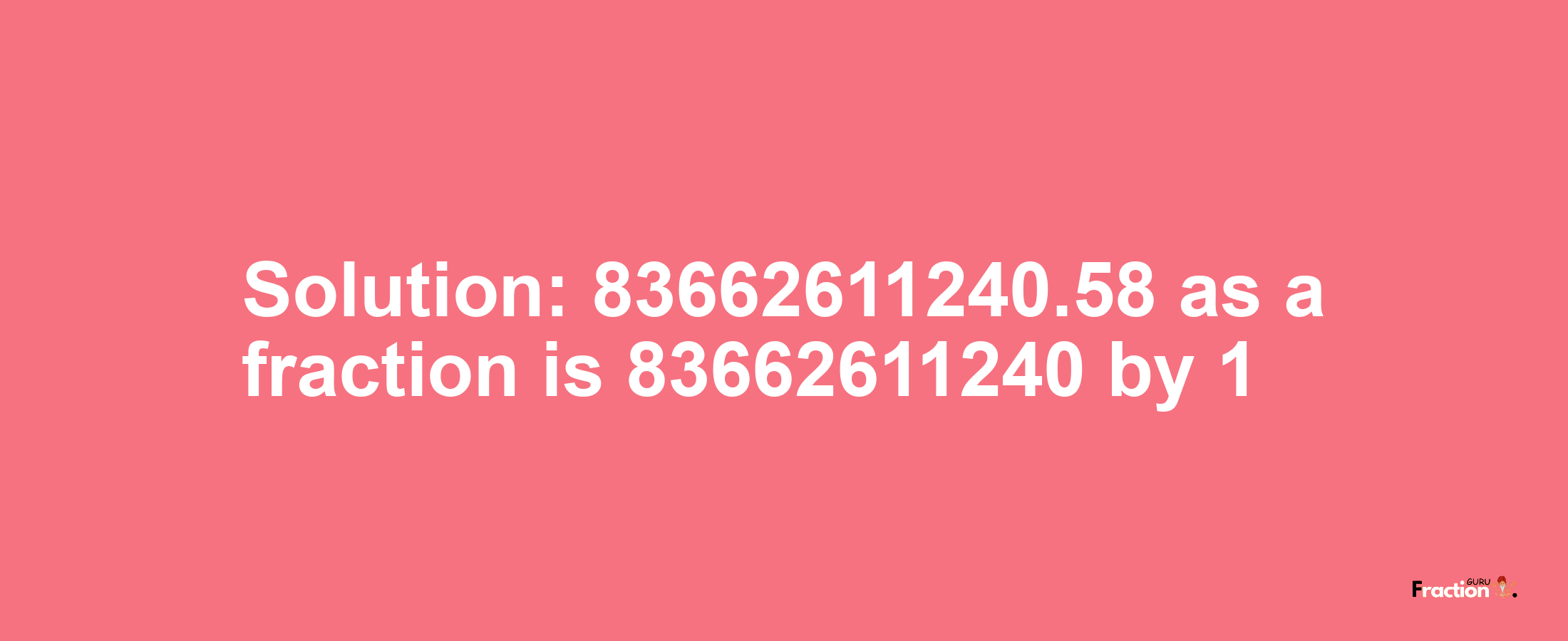 Solution:83662611240.58 as a fraction is 83662611240/1